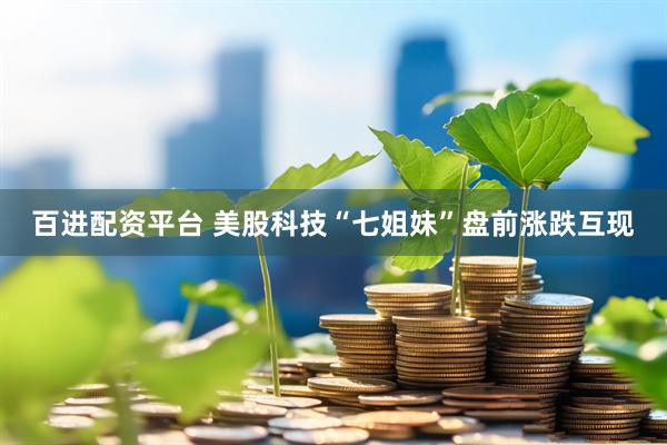 百进配资平台 美股科技“七姐妹”盘前涨跌互现
