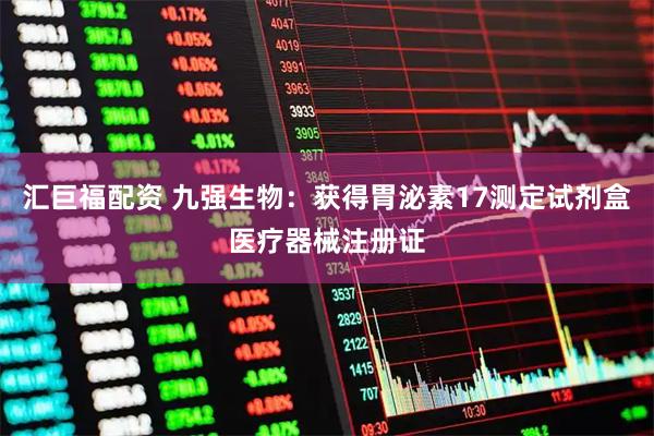 汇巨福配资 九强生物：获得胃泌素17测定试剂盒医疗器械注册证