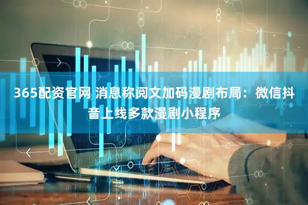 365配资官网 消息称阅文加码漫剧布局：微信抖音上线多款漫剧小程序