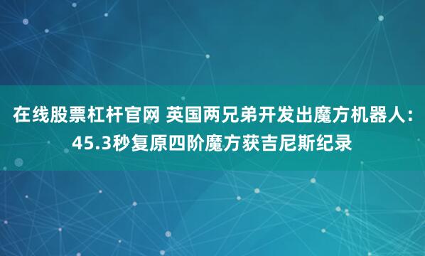 在线股票杠杆官网 英国两兄弟开发出魔方机器人：45.3秒复原四阶魔方获吉尼斯纪录