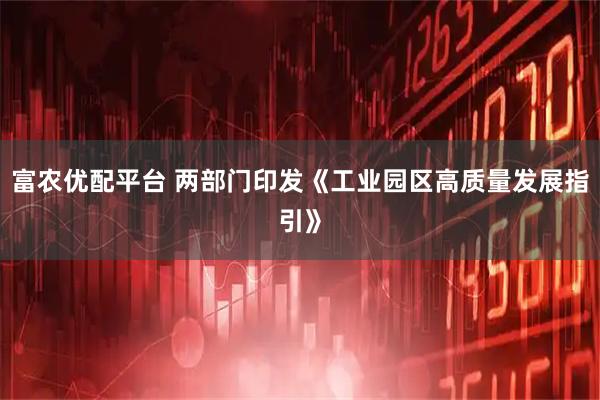 富农优配平台 两部门印发《工业园区高质量发展指引》
