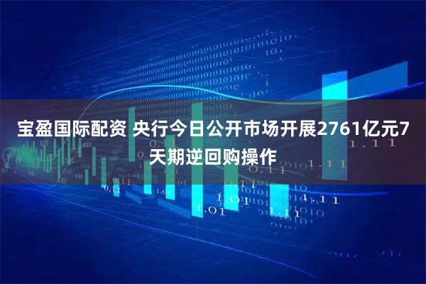 宝盈国际配资 央行今日公开市场开展2761亿元7天期逆回购操作
