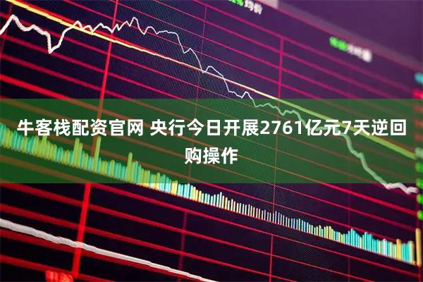 牛客栈配资官网 央行今日开展2761亿元7天逆回购操作