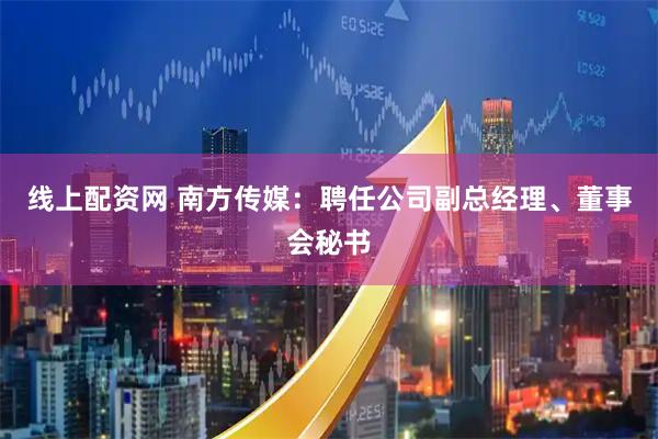 线上配资网 南方传媒：聘任公司副总经理、董事会秘书