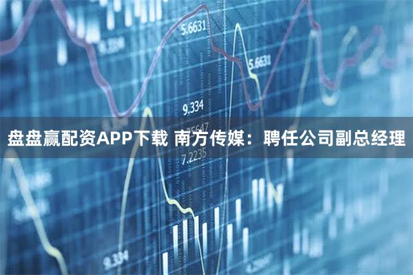 盘盘赢配资APP下载 南方传媒：聘任公司副总经理