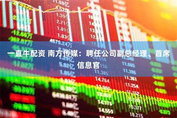一直牛配资 南方传媒：聘任公司副总经理、首席信息官