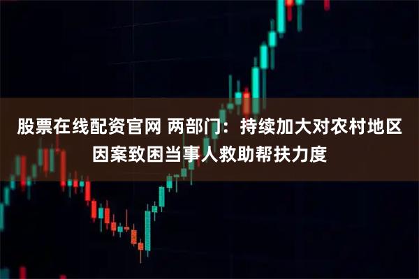 股票在线配资官网 两部门：持续加大对农村地区因案致困当事人救助帮扶力度