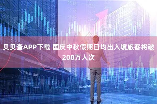 贝贝查APP下载 国庆中秋假期日均出入境旅客将破200万人次