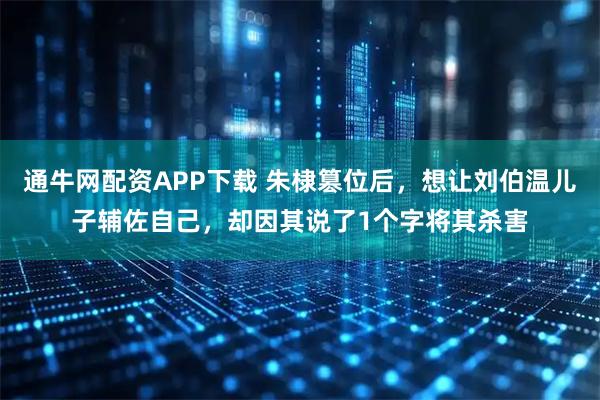通牛网配资APP下载 朱棣篡位后，想让刘伯温儿子辅佐自己，却因其说了1个字将其杀害