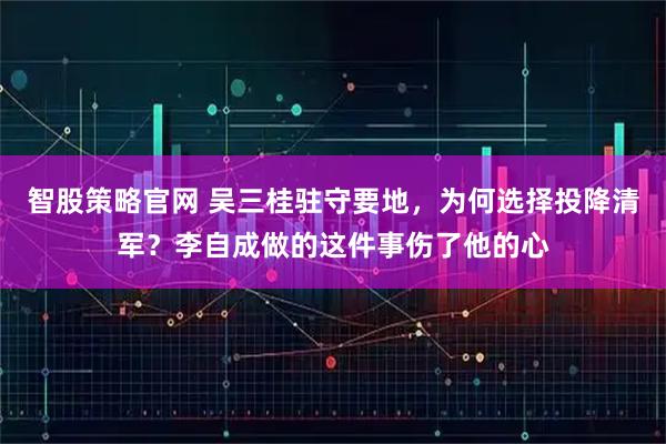 智股策略官网 吴三桂驻守要地，为何选择投降清军？李自成做的这件事伤了他的心