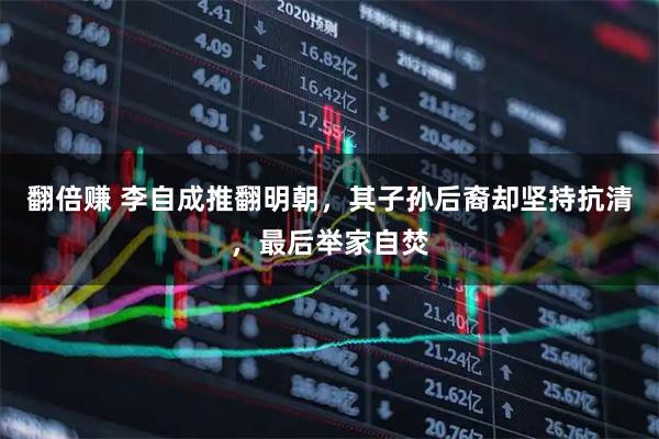 翻倍赚 李自成推翻明朝，其子孙后裔却坚持抗清，最后举家自焚