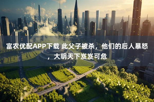 富农优配APP下载 此父子被杀，他们的后人暴怒，大明天下岌岌可危