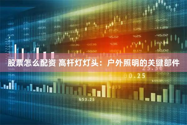 股票怎么配资 高杆灯灯头：户外照明的关键部件
