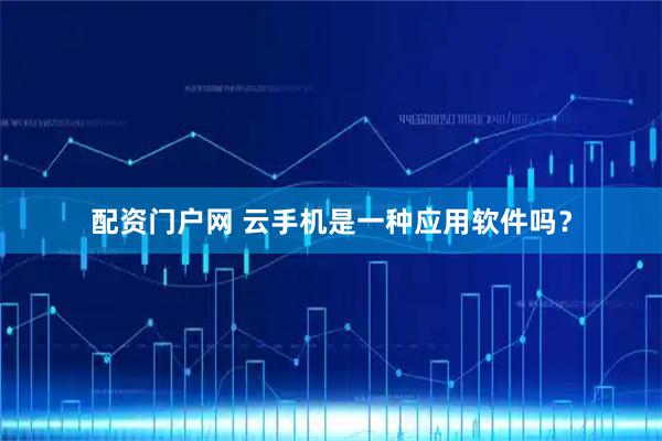 配资门户网 云手机是一种应用软件吗？