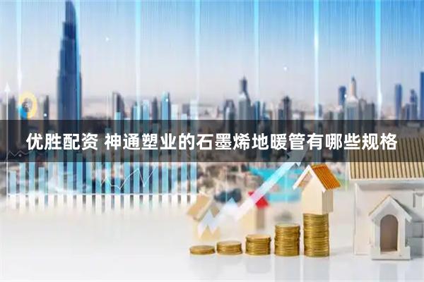 优胜配资 神通塑业的石墨烯地暖管有哪些规格