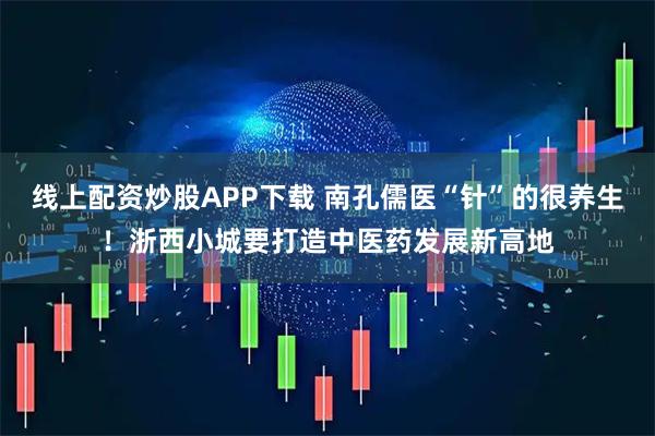 线上配资炒股APP下载 南孔儒医“针”的很养生！浙西小城要打造中医药发展新高地
