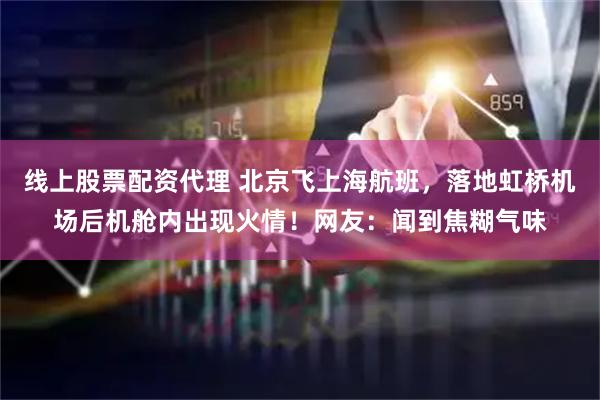 线上股票配资代理 北京飞上海航班，落地虹桥机场后机舱内出现火情！网友：闻到焦糊气味