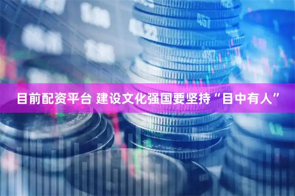 目前配资平台 建设文化强国要坚持“目中有人”