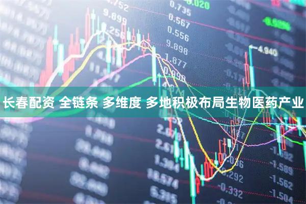 长春配资 全链条 多维度 多地积极布局生物医药产业