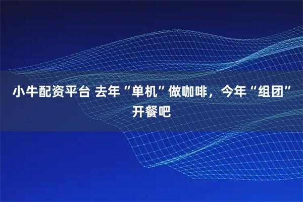 小牛配资平台 去年“单机”做咖啡，今年“组团”开餐吧