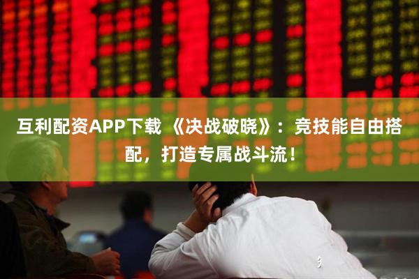 互利配资APP下载 《决战破晓》：竞技能自由搭配，打造专属战斗流！