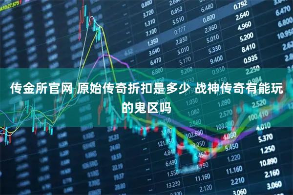 传金所官网 原始传奇折扣是多少 战神传奇有能玩的鬼区吗