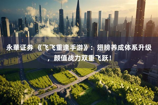 永華证券 《飞飞重逢手游》：翅膀养成体系升级，颜值战力双重飞跃！