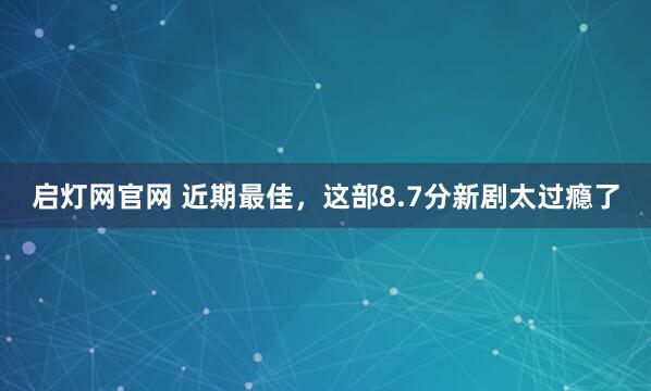 启灯网官网 近期最佳，这部8.7分新剧太过瘾了