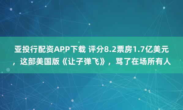 亚投行配资APP下载 评分8.2票房1.7亿美元，这部美国版《让子弹飞》，骂了在场所有人