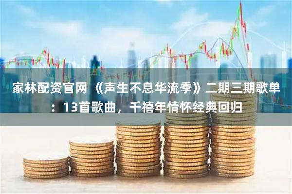 家林配资官网 《声生不息华流季》二期三期歌单：13首歌曲，千禧年情怀经典回归