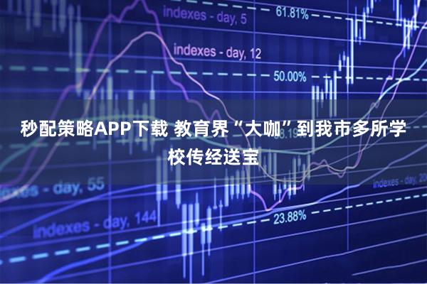 秒配策略APP下载 教育界“大咖”到我市多所学校传经送宝