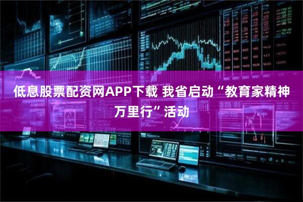 低息股票配资网APP下载 我省启动“教育家精神万里行”活动