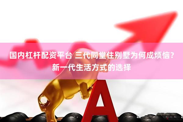 国内杠杆配资平台 三代同堂住别墅为何成烦恼？新一代生活方式的选择