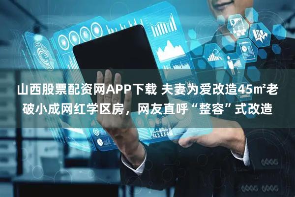 山西股票配资网APP下载 夫妻为爱改造45㎡老破小成网红学区房，网友直呼“整容”式改造