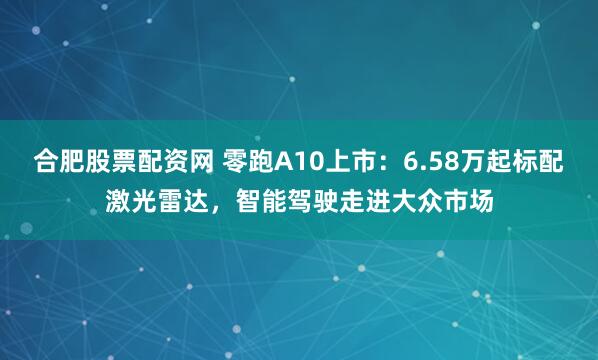 合肥股票配资网 零跑A10上市：6.58万起标配激光雷达，智能驾驶走进大众市场