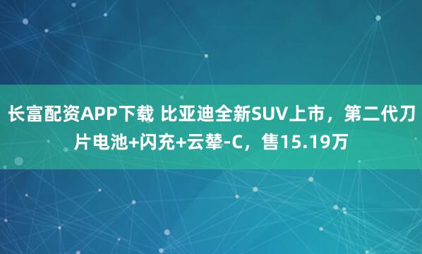 长富配资APP下载 比亚迪全新SUV上市，第二代刀片电池+闪充+云辇-C，售15.19万