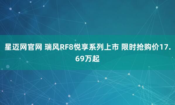 星迈网官网 瑞风RF8悦享系列上市 限时抢购价17.69万起