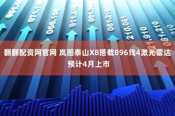 翻翻配资网官网 岚图泰山X8搭载896线4激光雷达 预计4月上市