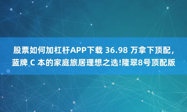 股票如何加杠杆APP下载 36.98 万拿下顶配，蓝牌 C 本的家庭旅居理想之选!隆翠8号顶配版