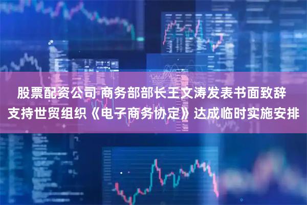 股票配资公司 商务部部长王文涛发表书面致辞 支持世贸组织《电子商务协定》达成临时实施安排