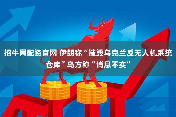 招牛网配资官网 伊朗称“摧毁乌克兰反无人机系统仓库”　乌方称“消息不实”