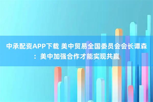 中承配资APP下载 美中贸易全国委员会会长谭森：美中加强合作才能实现共赢