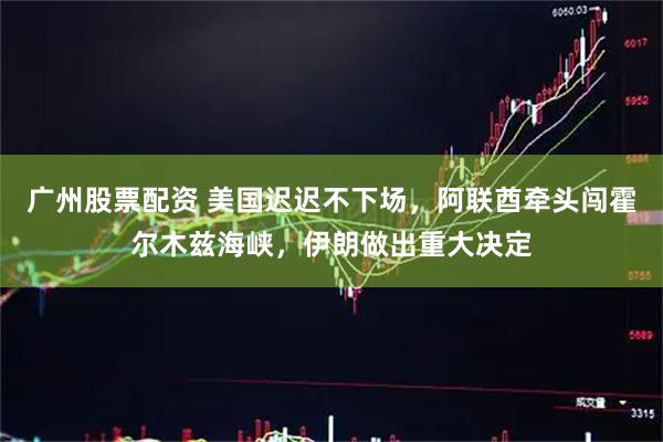 广州股票配资 美国迟迟不下场，阿联酋牵头闯霍尔木兹海峡，伊朗做出重大决定