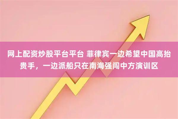 网上配资炒股平台平台 菲律宾一边希望中国高抬贵手，一边派船只在南海强闯中方演训区