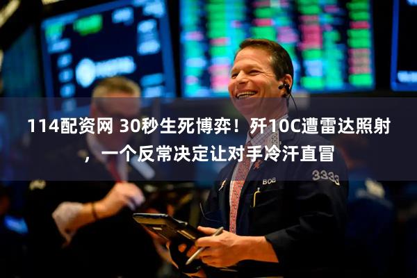 114配资网 30秒生死博弈！歼10C遭雷达照射，一个反常决定让对手冷汗直冒