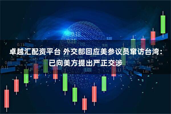 卓越汇配资平台 外交部回应美参议员窜访台湾：已向美方提出严正交涉