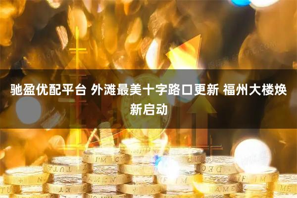 驰盈优配平台 外滩最美十字路口更新 福州大楼焕新启动