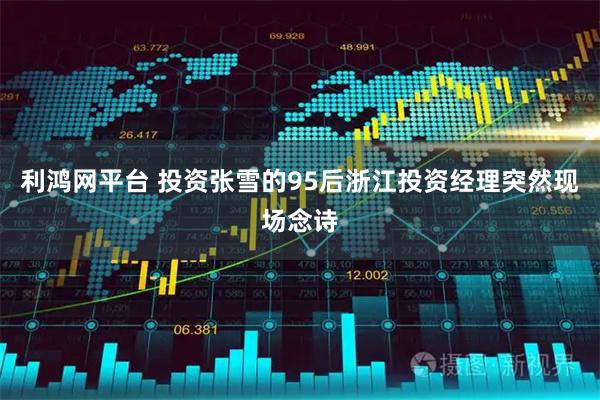 利鸿网平台 投资张雪的95后浙江投资经理突然现场念诗
