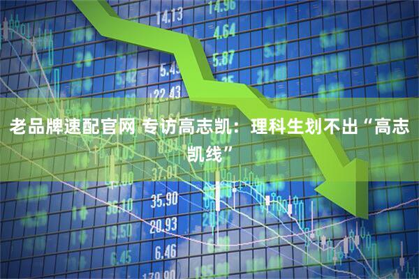 老品牌速配官网 专访高志凯:理科生划不出“高志凯线”