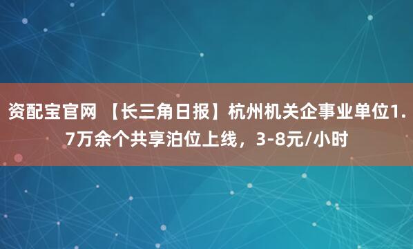 资配宝官网 【长三角日报】杭州机关企事业单位1.7万余个共享泊位上线，3-8元/小时
